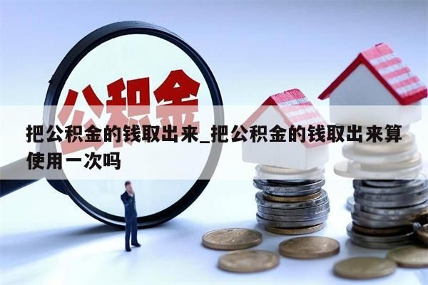 把公积金的钱取出来_把公积金的钱取出来算使用一次吗