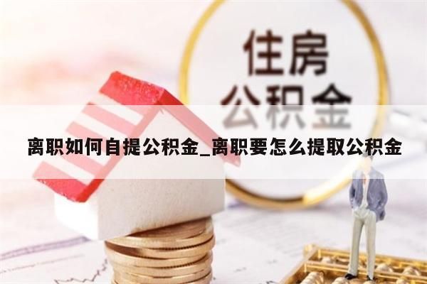 离职如何自提公积金_离职要怎么提取公积金